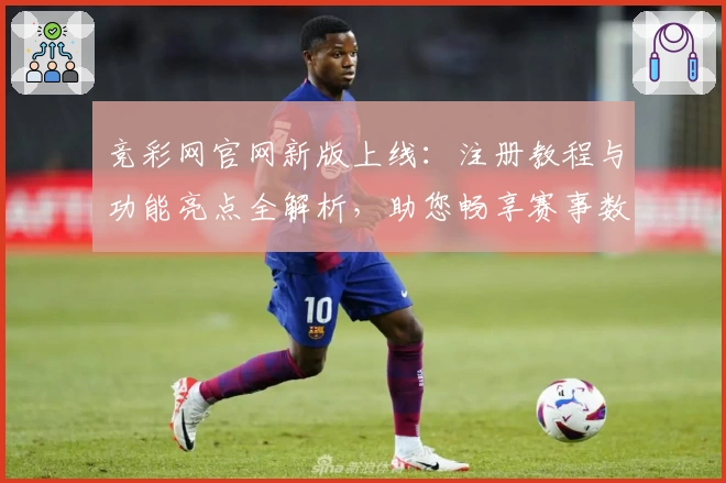 竞彩网官网新版上线：注册教程与功能亮点全解析，助您畅享赛事数据实时更新