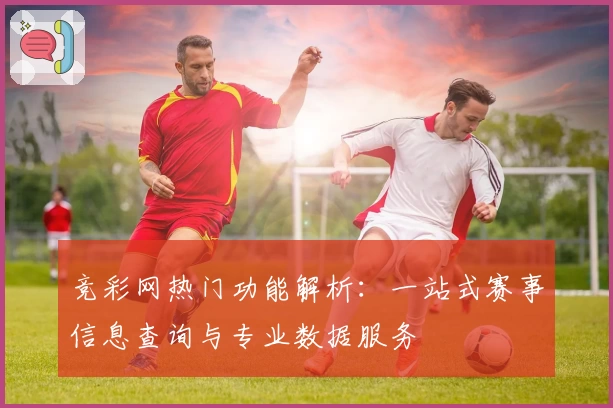 竞彩网热门功能解析:一站式赛事信息查询与专业数据服务