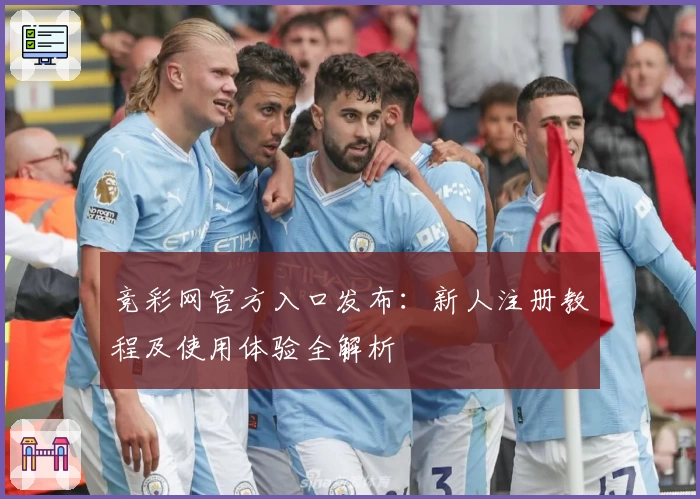 竞彩网官方入口发布：新人注册教程及使用体验全解析