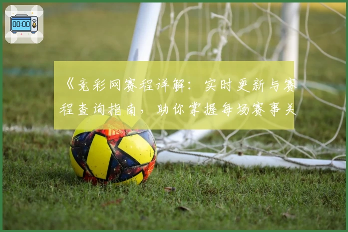 《竞彩网赛程详解：实时更新与赛程查询指南，助你掌握每场赛事关键信息》