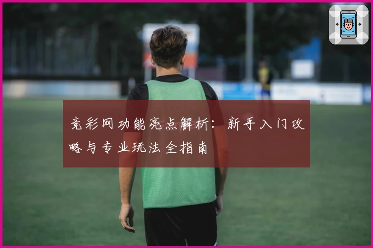 竞彩网功能亮点解析：新手入门攻略与专业玩法全指南