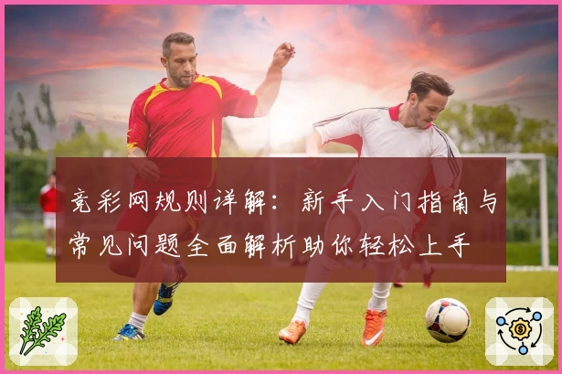 竞彩网规则详解:新手入门指南与常见问题全面解析助你轻松上手