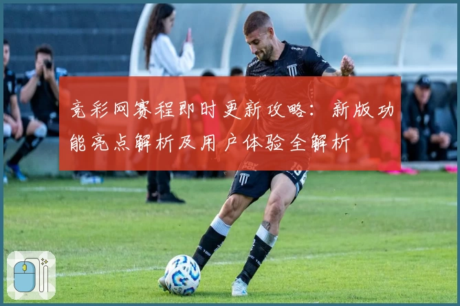 竞彩网赛程即时更新攻略：新版功能亮点解析及用户体验全解析