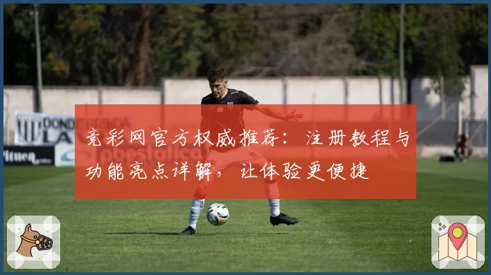 竞彩网官方权威推荐:注册教程与功能亮点详解,让体验更便捷