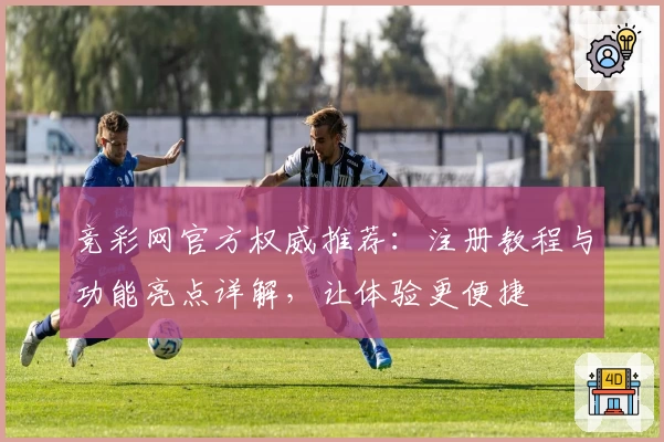 竞彩网官方权威推荐：注册教程与功能亮点详解，让体验更便捷