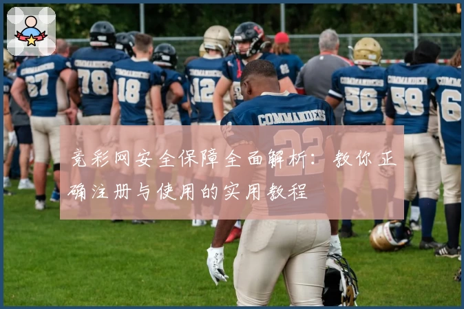 竞彩网安全保障全面解析：教你正确注册与使用的实用教程
