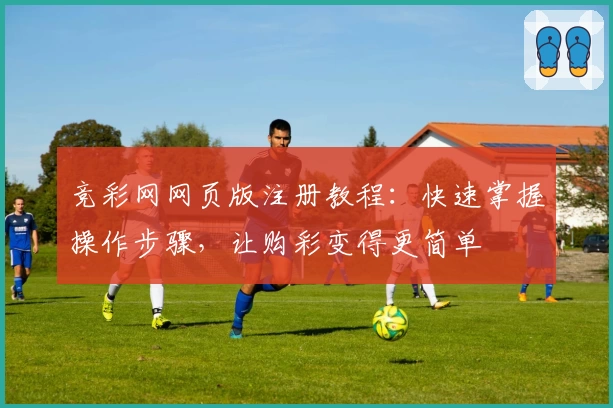 竞彩网网页版注册教程：快速掌握操作步骤，让购彩变得更简单