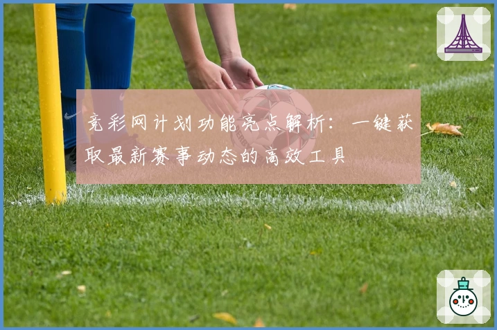 竞彩网计划功能亮点解析：一键获取最新赛事动态的高效工具