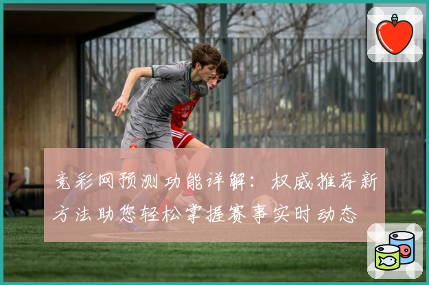 竞彩网预测功能详解：权威推荐新方法助您轻松掌握赛事实时动态