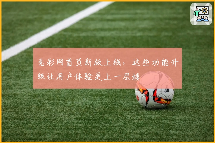 竞彩网首页新版上线，这些功能升级让用户体验更上一层楼