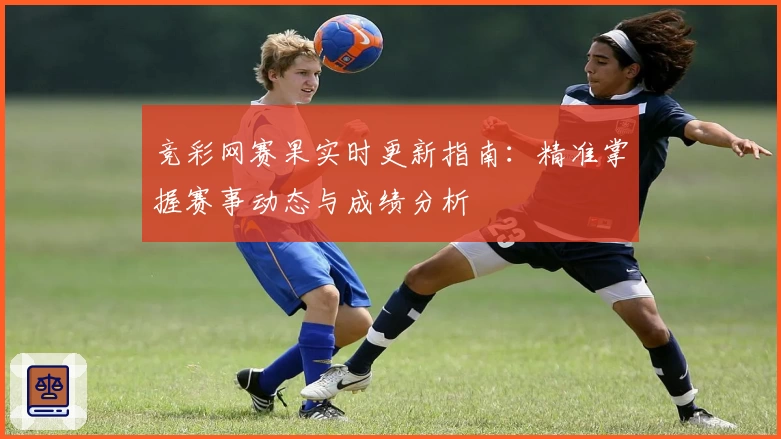 竞彩网赛果实时更新指南：精准掌握赛事动态与成绩分析