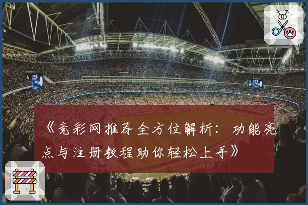 《竞彩网推荐全方位解析：功能亮点与注册教程助你轻松上手》
