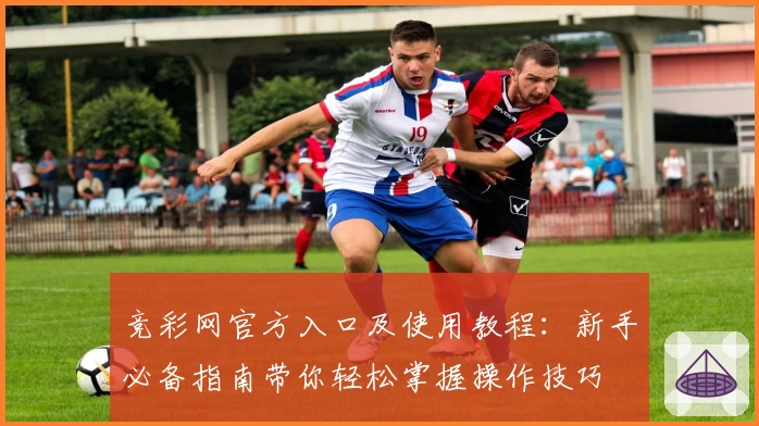竞彩网官方入口及使用教程：新手必备指南带你轻松掌握操作技巧