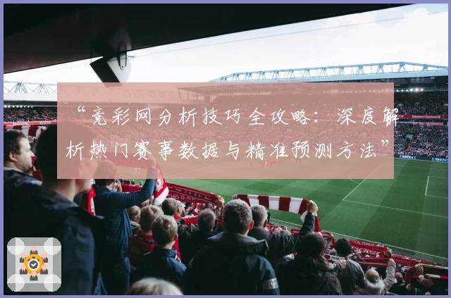 “竞彩网分析技巧全攻略:深度解析热门赛事数据与精准预测方法”