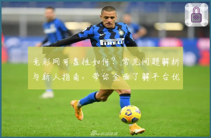 竞彩网可靠性如何？常见问题解析与新人指南，带你全面了解平台优势