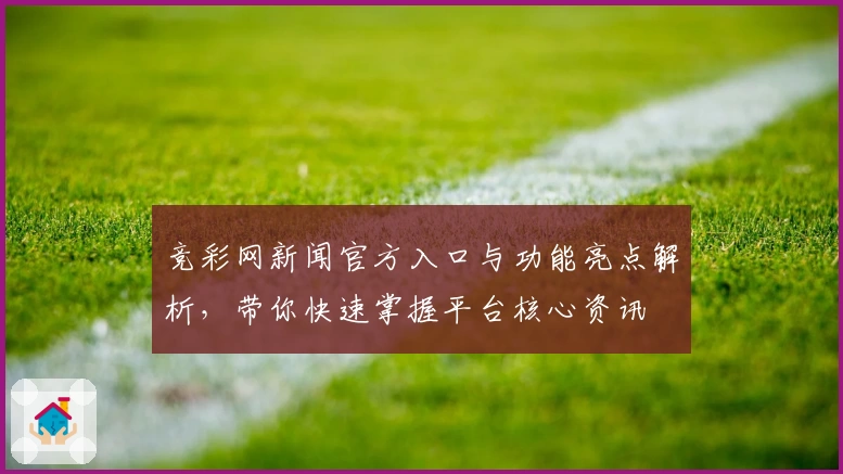 竞彩网新闻官方入口与功能亮点解析,带你快速掌握平台核心资讯