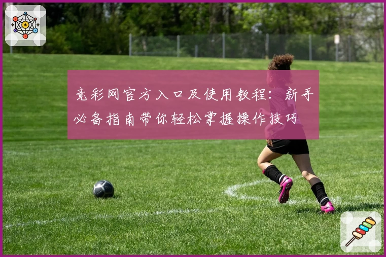 竞彩网官方入口及使用教程：新手必备指南带你轻松掌握操作技巧