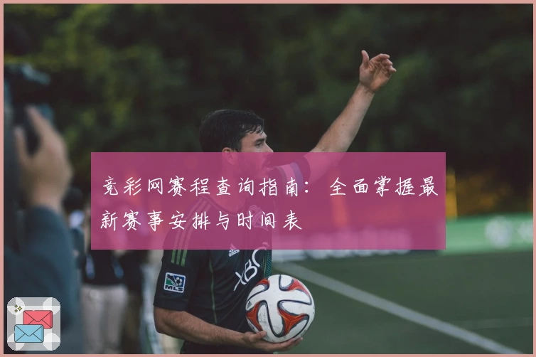 竞彩网赛程查询指南：全面掌握最新赛事安排与时间表