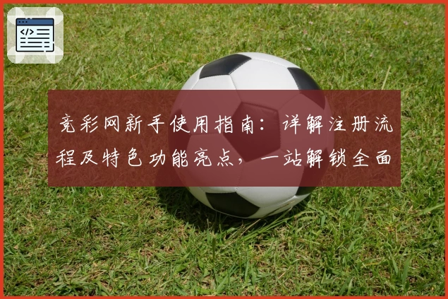 竞彩网新手使用指南：详解注册流程及特色功能亮点，一站解锁全面体验