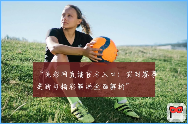 “竞彩网直播官方入口：实时赛事更新与精彩解说全面解析”
