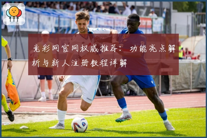 竞彩网官网权威推荐:功能亮点解析与新人注册教程详解