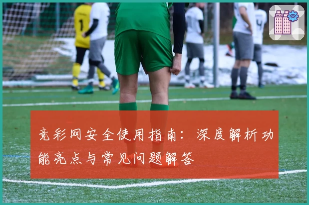 竞彩网安全使用指南:深度解析功能亮点与常见问题解答