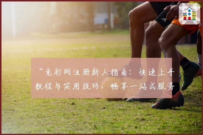 “竞彩网注册新人指南:快速上手教程与实用技巧,畅享一站式服务体验”