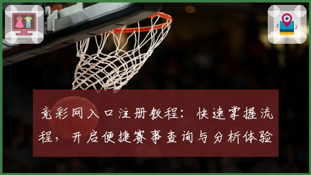 竞彩网入口注册教程:快速掌握流程,开启便捷赛事查询与分析体验